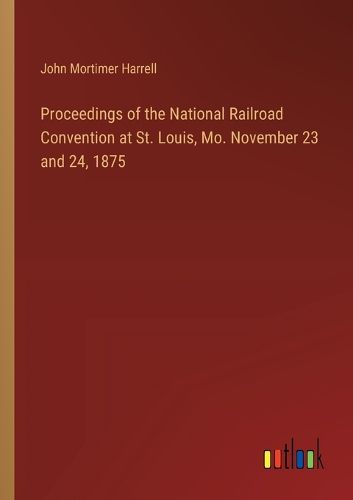 Cover image for Proceedings of the National Railroad Convention at St. Louis, Mo. November 23 and 24, 1875