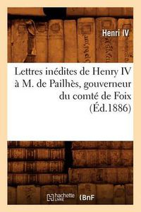 Cover image for Lettres Inedites de Henry IV A M. de Pailhes, Gouverneur Du Comte de Foix, (Ed.1886)