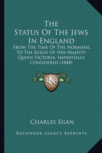 Cover image for The Status of the Jews in England: From the Time of the Normans, to the Reign of Her Majesty Queen Victoria, Impartially Considered (1848)