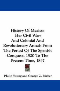 Cover image for History of Mexico: Her Civil Wars and Colonial and Revolutionary Annals from the Period of the Spanish Conquest, 1520 to the Present Time, 1847