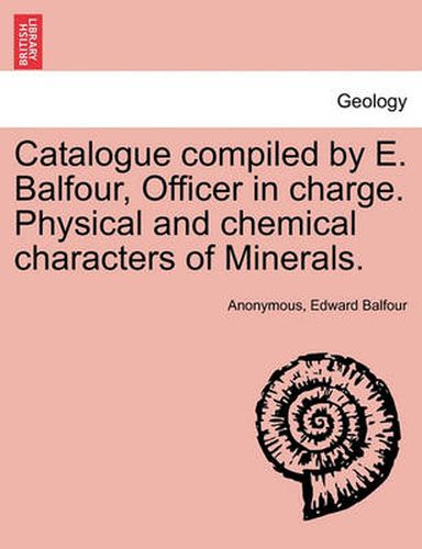 Cover image for Catalogue Compiled by E. Balfour, Officer in Charge. Physical and Chemical Characters of Minerals.