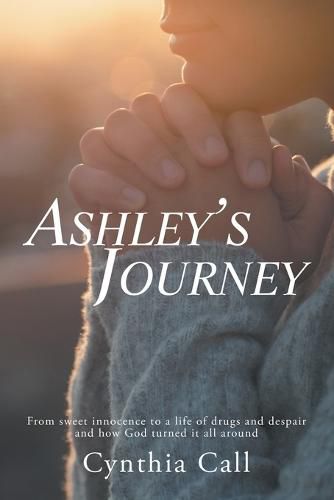 Cover image for Ashley's Journey: From Sweet Innocence to a Life of Drugs and Despair and How God Turned It All Around