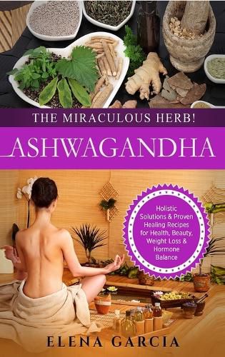 Cover image for Ashwagandha - The Miraculous Herb!: Holistic Solutions & Proven Healing Recipes for Health, Beauty, Weight Loss & Hormone Balance