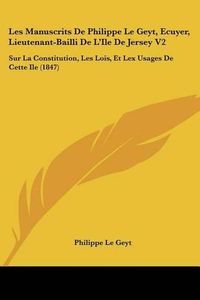 Cover image for Les Manuscrits de Philippe Le Geyt, Ecuyer, Lieutenant-Bailli de L'Ile de Jersey V2: Sur La Constitution, Les Lois, Et Lex Usages de Cette Ile (1847)