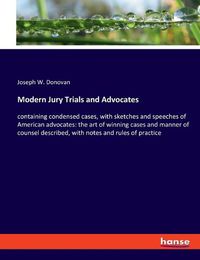 Cover image for Modern Jury Trials and Advocates: containing condensed cases, with sketches and speeches of American advocates: the art of winning cases and manner of counsel described, with notes and rules of practice