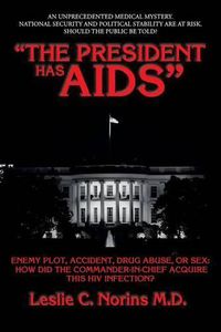 Cover image for The President Has AIDS: Enemy plot, accident, drug abuse, or sex: how did the Commander-in-Chief acquire this HIV infection?