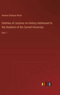 Cover image for Outlines of Lectures on History Addressed to the Students of the Cornell University