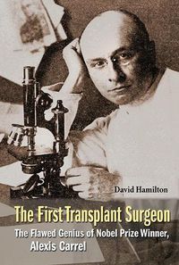 Cover image for First Transplant Surgeon, The: The Flawed Genius Of Nobel Prize Winner, Alexis Carrel