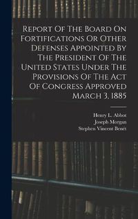 Cover image for Report Of The Board On Fortifications Or Other Defenses Appointed By The President Of The United States Under The Provisions Of The Act Of Congress Approved March 3, 1885