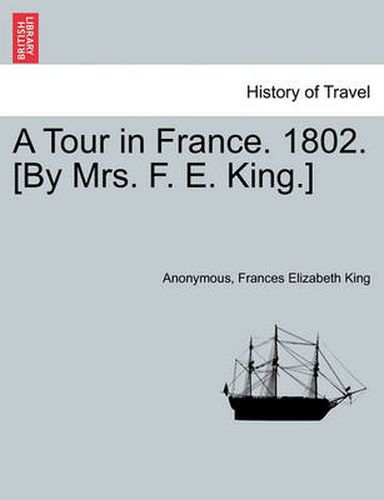 Cover image for A Tour in France. 1802. [by Mrs. F. E. King.]