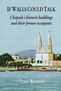 Cover image for If Walls Could Talk: Chapala's historic buildings and their former occupants