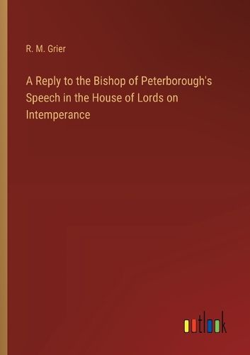 Cover image for A Reply to the Bishop of Peterborough's Speech in the House of Lords on Intemperance