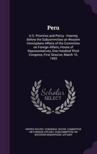 Cover image for Peru: U.S. Priorities and Policy: Hearing Before the Subcommittee on Western Hemisphere Affairs of the Committee on Foreign Affairs, House of Representatives, One Hundred Third Congress, First Session, March 10, 1993