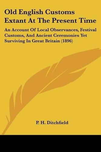 Old English Customs Extant at the Present Time: An Account of Local Observances, Festival Customs, and Ancient Ceremonies Yet Surviving in Great Britain (1896)