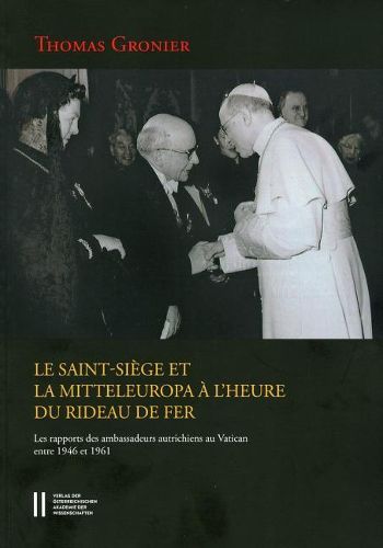 Cover image for Le Saint-Siege Et La Mitteleuropa a L"heure Du Rideau de Fer: Les Rapports Des Amabassadeurs Autrichiens Au Vaticans Entre 1946 -1961