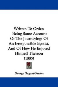 Cover image for Written to Order: Being Some Account of the Journeyings of an Irresponsible Egotist, and of How He Enjoyed Himself Thereon (1885)