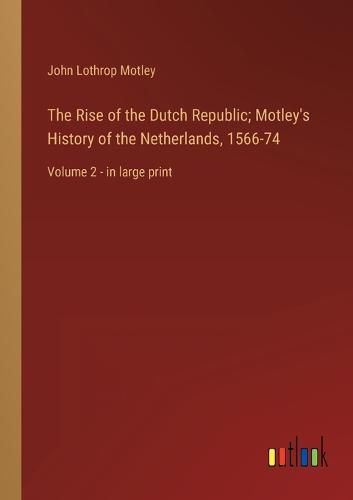 Cover image for The Rise of the Dutch Republic; Motley's History of the Netherlands, 1566-74