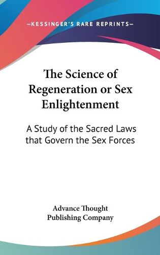 Cover image for The Science of Regeneration or Sex Enlightenment: A Study of the Sacred Laws That Govern the Sex Forces