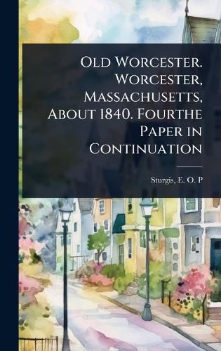 Cover image for Old Worcester. Worcester, Massachusetts, About 1840. Fourthe Paper in Continuation
