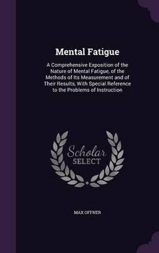 Mental Fatigue: A Comprehensive Exposition of the Nature of Mental Fatigue, of the Methods of Its Measurement and of Their Results, with Special Reference to the Problems of Instruction