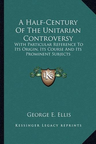 Cover image for A Half-Century of the Unitarian Controversy: With Particular Reference to Its Origin, Its Course and Its Prominent Subjects