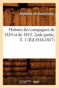 Cover image for Histoire Des Campagnes de 1814 Et de 1815. 2nde Partie, T. 1 (Ed.1816-1817)