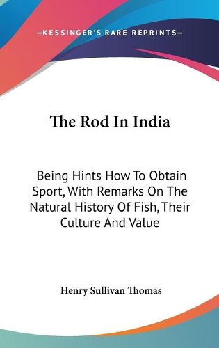 The Rod in India: Being Hints How to Obtain Sport, with Remarks on the Natural History of Fish, Their Culture and Value