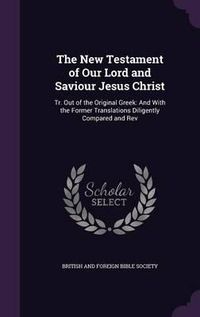 Cover image for The New Testament of Our Lord and Saviour Jesus Christ: Tr. Out of the Original Greek: And with the Former Translations Diligently Compared and REV