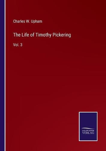 The Life of Timothy Pickering: Vol. 3