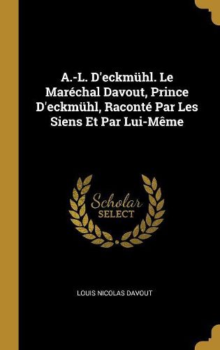 Cover image for A.-L. D'eckmuehl. Le Marechal Davout, Prince D'eckmuehl, Raconte Par Les Siens Et Par Lui-Meme
