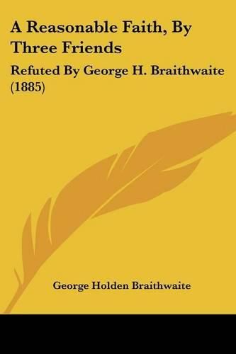 Cover image for A Reasonable Faith, by Three Friends: Refuted by George H. Braithwaite (1885)