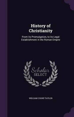 History of Christianity: From Its Promulgation, to Its Legal Establishment in the Roman Empire