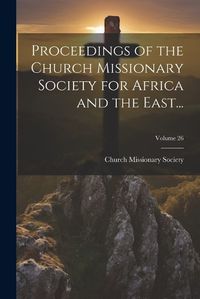 Cover image for Proceedings of the Church Missionary Society for Africa and the East...; Volume 26