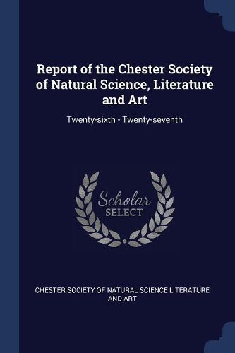 Cover image for Report of the Chester Society of Natural Science, Literature and Art: Twenty-Sixth - Twenty-Seventh