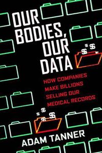 Cover image for Our Bodies, Our Data: How Companies Make Billions Selling Our Medical Records