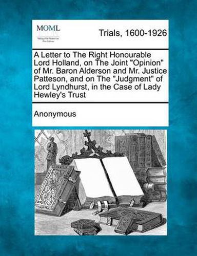 A Letter to the Right Honourable Lord Holland, on the Joint Opinion of Mr. Baron Alderson and Mr. Justice Patteson, and on the Judgment of Lord Lyndhurst, in the Case of Lady Hewley's Trust