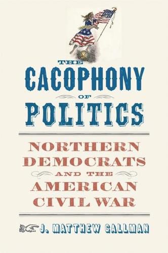 Cover image for The Cacophony of Politics: Northern Democrats and the American Civil War