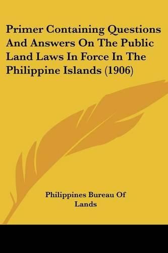 Cover image for Primer Containing Questions and Answers on the Public Land Laws in Force in the Philippine Islands (1906)