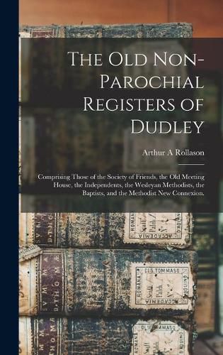 Cover image for The Old Non-parochial Registers of Dudley: Comprising Those of the Society of Friends, the Old Meeting House, the Independents, the Wesleyan Methodists, the Baptists, and the Methodist New Connexion.