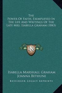 Cover image for The Power of Faith, Exemplified in the Life and Writings of the Late Mrs. Isabella Graham (1843)