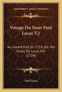 Cover image for Voyage Du Sieur Paul Lucas V2 Voyage Du Sieur Paul Lucas V2: Au Levant Fait En 1714, Etc. Par Ordre de Louis XIV (1724) Au Levant Fait En 1714, Etc. Par Ordre de Louis XIV (1724)