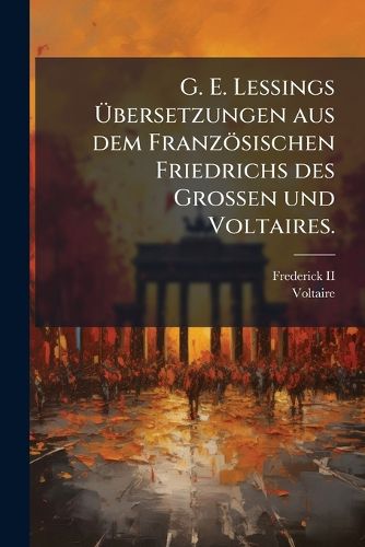 Cover image for G. E. Lessings UEbersetzungen aus dem Franzoesischen Friedrichs des Grossen und Voltaires.