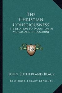 Cover image for The Christian Consciousness: Its Relation to Evolution in Morals and in Doctrine