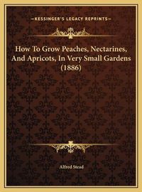 Cover image for How to Grow Peaches, Nectarines, and Apricots, in Very Small Gardens (1886)