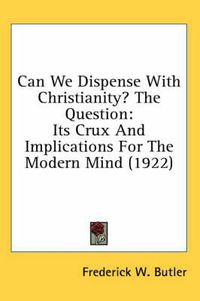 Cover image for Can We Dispense with Christianity? the Question: Its Crux and Implications for the Modern Mind (1922)