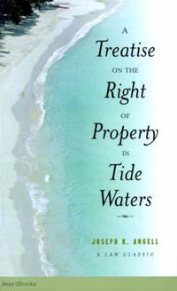 Cover image for A Treatise on the Right of Property in Tide Waters: And in the Soil and Shores Thereof to Which is Added an Appendix, Containing the Principal Adjudge