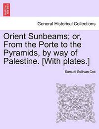 Cover image for Orient Sunbeams; Or, from the Porte to the Pyramids, by Way of Palestine. [With Plates.]