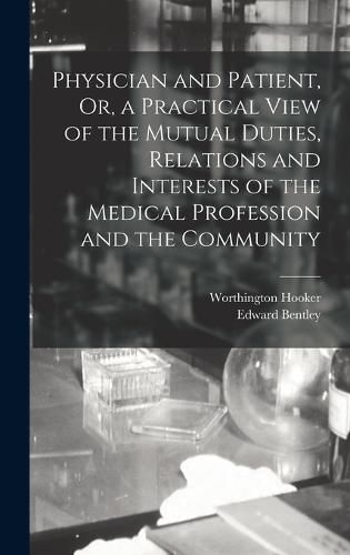 Cover image for Physician and Patient, Or, a Practical View of the Mutual Duties, Relations and Interests of the Medical Profession and the Community