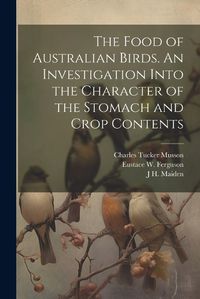 Cover image for The Food of Australian Birds. An Investigation Into the Character of the Stomach and Crop Contents