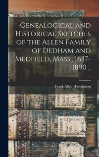 Cover image for Genealogical and Historical Sketches of the Allen Family of Dedham and Medfield, Mass., 1637-1890 ..